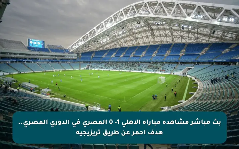 بث مباشر مشاهدة مباراة الأهلي 1- 0 المصري في الدوري المصري.. هدف أحمر عن طريق تريزيجيه